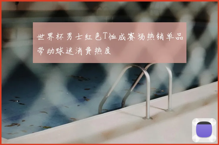世界杯男士红色T恤成赛场热销单品带动球迷消费热度