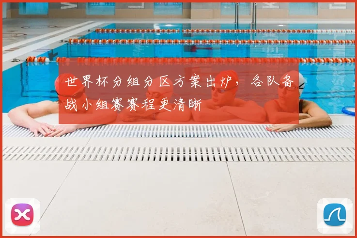世界杯分组分区方案出炉，各队备战小组赛赛程更清晰