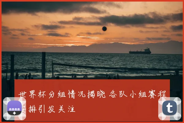 世界杯分组情况揭晓 各队小组赛程安排引发关注