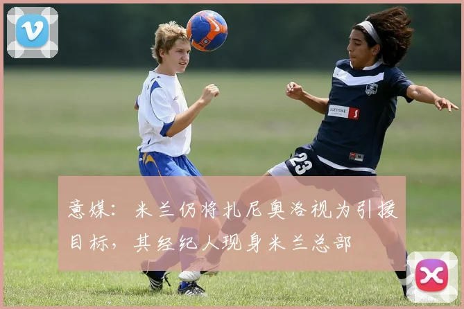 意媒：米兰仍将扎尼奥洛视为引援目标，其经纪人现身米兰总部