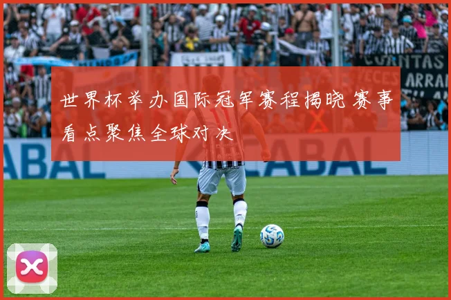 世界杯举办国际冠军赛程揭晓 赛事看点聚焦全球对决